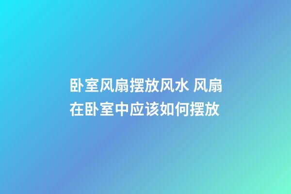 卧室风扇摆放风水 风扇在卧室中应该如何摆放